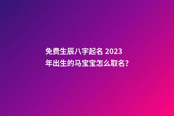 免费生辰八字起名 2023年出生的马宝宝怎么取名？